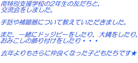 ����ʎx���w�Z��2�N���̗F�����ƁC �𗬉�����܂����B  ��b��⒮��ɂ��ċ����Ă��������܂����B  �܂��C�ꏏ�Ƀh�b�W�r�[��������C����������C ���݂����̏���t����������E�E�E  ���N��������ɒ��ǂ��Ȃ����q�ǂ������ł��� 